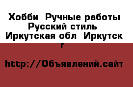 Хобби. Ручные работы Русский стиль. Иркутская обл.,Иркутск г.